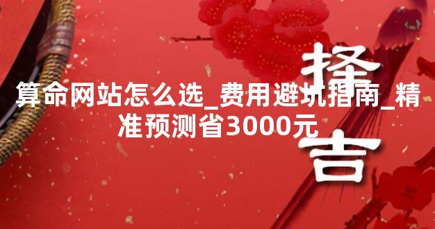 算命网站怎么选_费用避坑指南_精准预测省3000元
