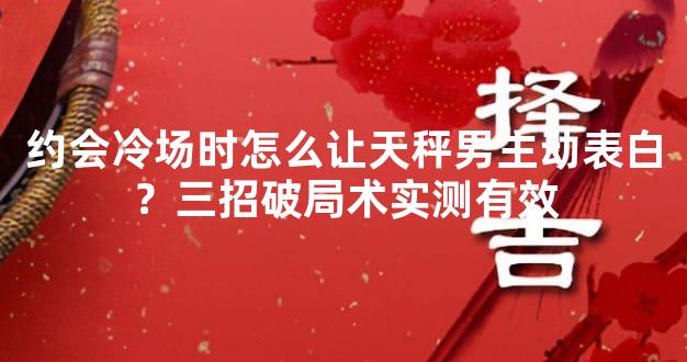 约会冷场时怎么让天秤男主动表白？三招破局术实测有效