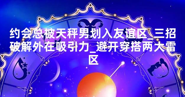 约会总被天秤男划入友谊区_三招破解外在吸引力_避开穿搭两大雷区