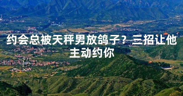 约会总被天秤男放鸽子？三招让他主动约你