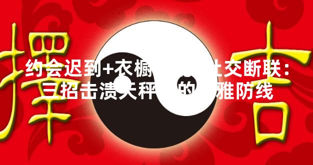 约会迟到+衣橱混乱+社交断联：三招击溃天秤男的优雅防线
