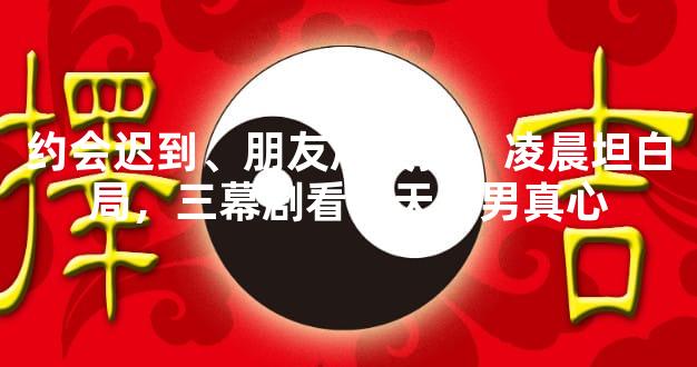 约会迟到、朋友局失控、凌晨坦白局，三幕剧看穿天秤男真心
