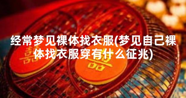 经常梦见裸体找衣服(梦见自己裸体找衣服穿有什么征兆)