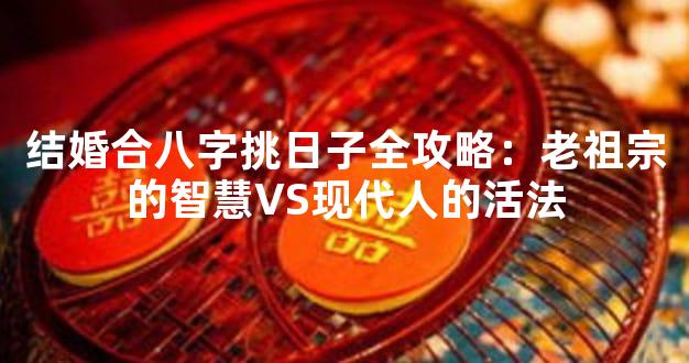 结婚合八字挑日子全攻略：老祖宗的智慧VS现代人的活法