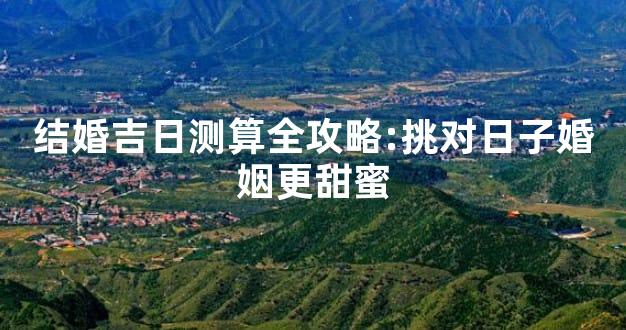 结婚吉日测算全攻略:挑对日子婚姻更甜蜜