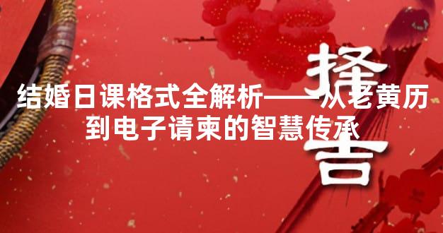 结婚日课格式全解析——从老黄历到电子请柬的智慧传承