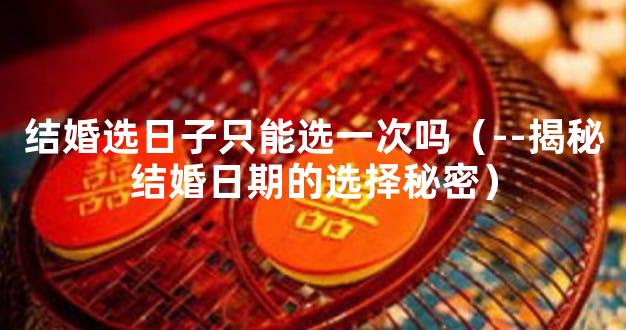 结婚选日子只能选一次吗（--揭秘结婚日期的选择秘密）