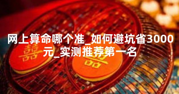 网上算命哪个准_如何避坑省3000元_实测推荐第一名