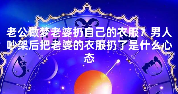 老公做梦老婆扔自己的衣服？男人吵架后把老婆的衣服扔了是什么心态