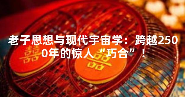 老子思想与现代宇宙学：跨越2500年的惊人“巧合”！