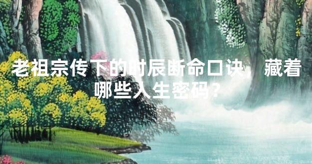 老祖宗传下的时辰断命口诀，藏着哪些人生密码？