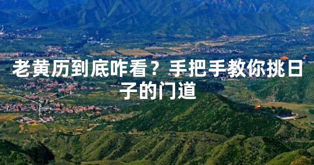 老黄历到底咋看？手把手教你挑日子的门道