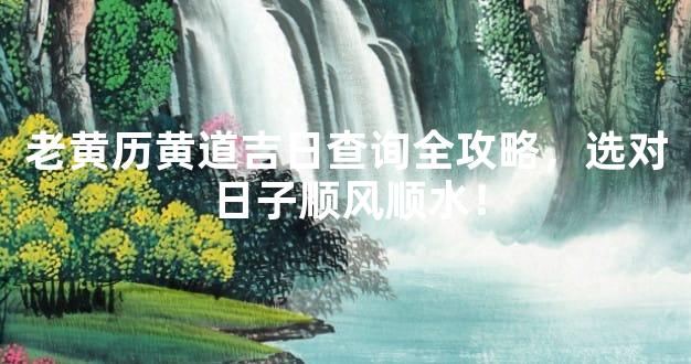老黄历黄道吉日查询全攻略，选对日子顺风顺水！