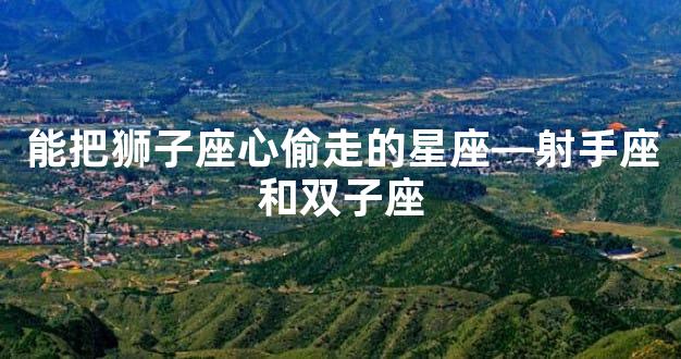能把狮子座心偷走的星座—射手座和双子座