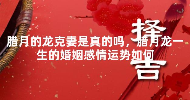 腊月的龙克妻是真的吗，腊月龙一生的婚姻感情运势如何