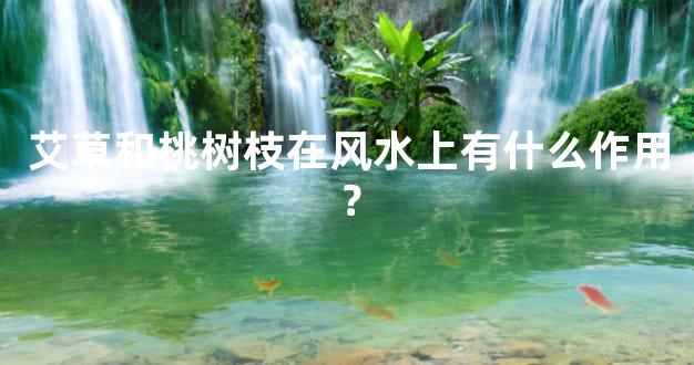 艾草和桃树枝在风水上有什么作用？