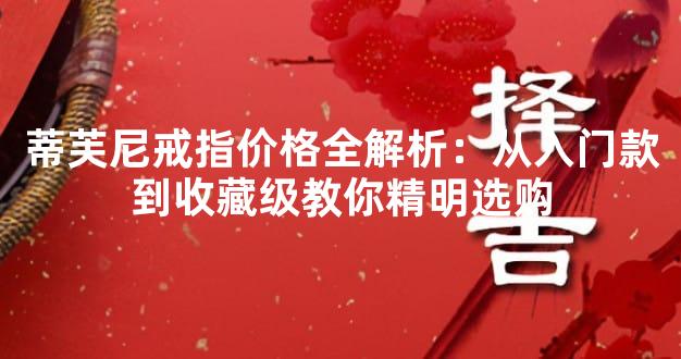 蒂芙尼戒指价格全解析：从入门款到收藏级教你精明选购