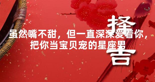 虽然嘴不甜，但一直深深爱着你，把你当宝贝宠的星座男