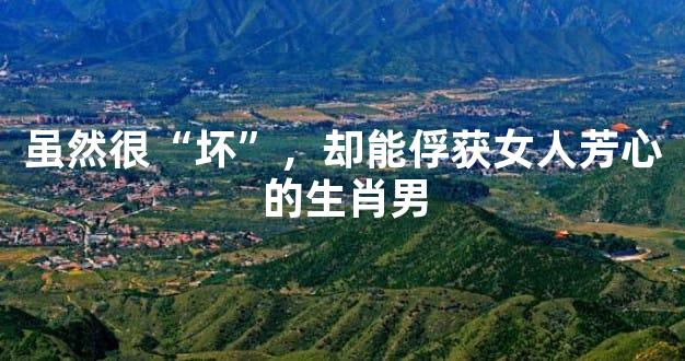 虽然很“坏”，却能俘获女人芳心的生肖男