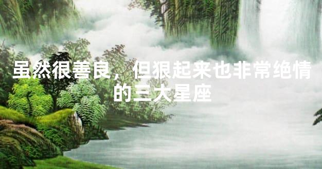 虽然很善良，但狠起来也非常绝情的三大星座