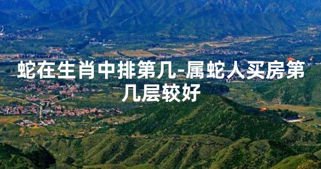 蛇在生肖中排第几-属蛇人买房第几层较好