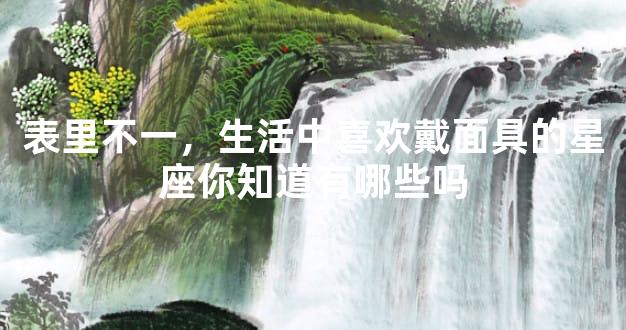 表里不一，生活中喜欢戴面具的星座你知道有哪些吗