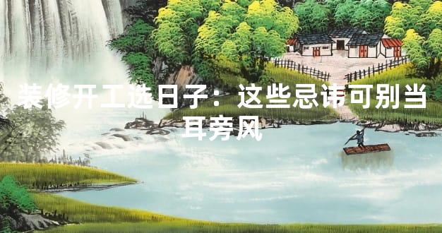 装修开工选日子：这些忌讳可别当耳旁风
