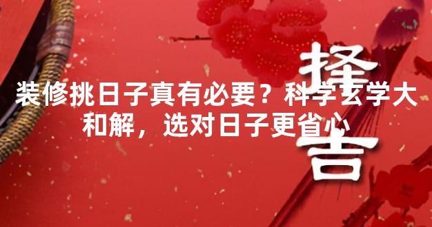 装修挑日子真有必要？科学玄学大和解，选对日子更省心