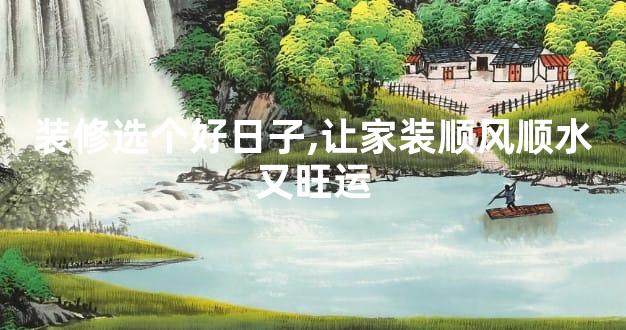 装修选个好日子,让家装顺风顺水又旺运