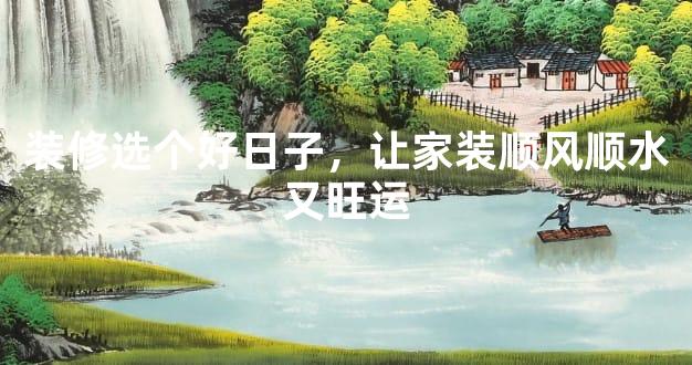 装修选个好日子，让家装顺风顺水又旺运