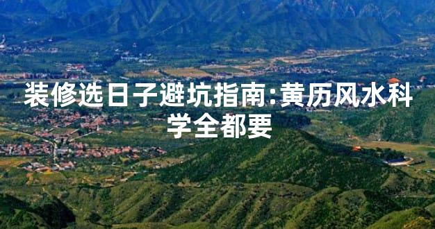 装修选日子避坑指南:黄历风水科学全都要