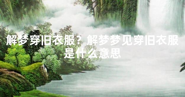 解梦穿旧衣服？解梦梦见穿旧衣服是什么意思
