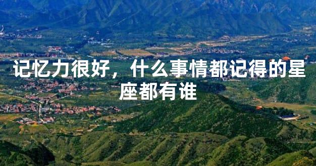 记忆力很好，什么事情都记得的星座都有谁