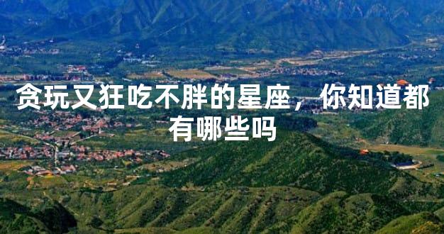 贪玩又狂吃不胖的星座，你知道都有哪些吗