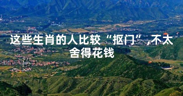 这些生肖的人比较“抠门”,不太舍得花钱