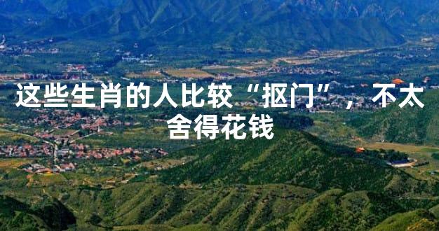 这些生肖的人比较“抠门”，不太舍得花钱