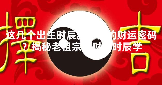 这几个出生时辰藏着你的财运密码？揭秘老祖宗的财富时辰学