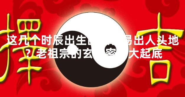 这几个时辰出生的最容易出人头地？老祖宗的玄学密码大起底
