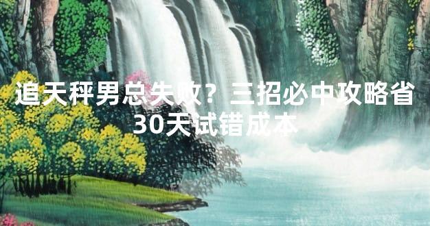 追天秤男总失败？三招必中攻略省30天试错成本