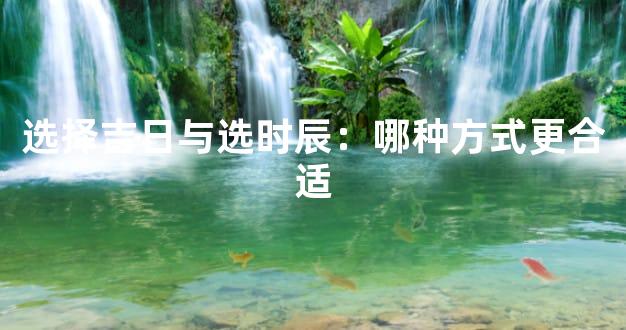 选择吉日与选时辰：哪种方式更合适