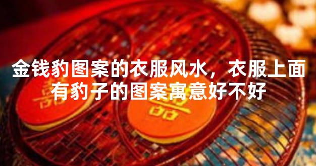 金钱豹图案的衣服风水，衣服上面有豹子的图案寓意好不好