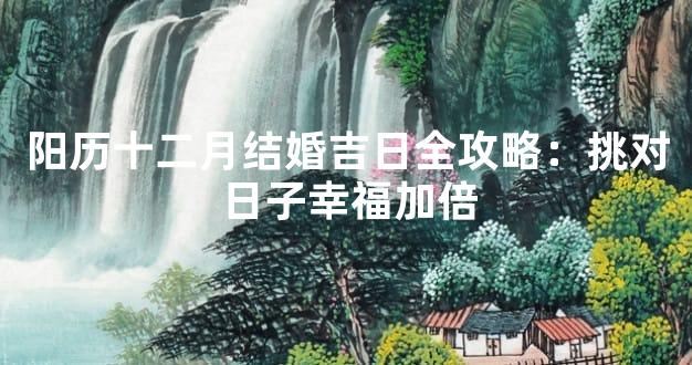 阳历十二月结婚吉日全攻略：挑对日子幸福加倍