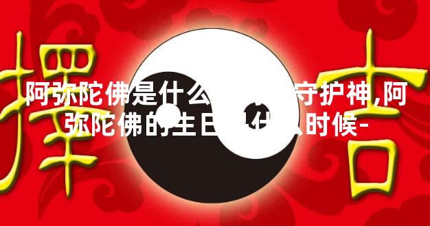 阿弥陀佛是什么生肖的守护神,阿弥陀佛的生日是什么时候-