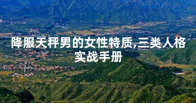 降服天秤男的女性特质,三类人格实战手册