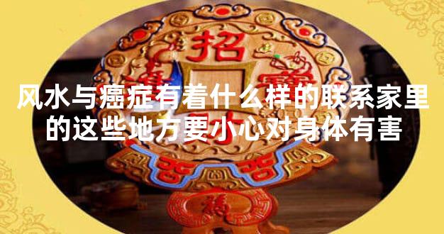风水与癌症有着什么样的联系家里的这些地方要小心对身体有害