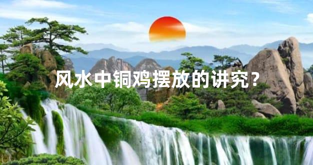 风水中铜鸡摆放的讲究？