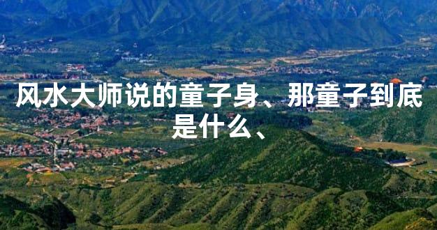 风水大师说的童子身、那童子到底是什么、
