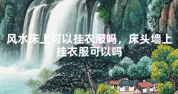 风水床上可以挂衣服吗，床头墙上挂衣服可以吗