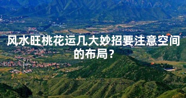 风水旺桃花运几大妙招要注意空间的布局？