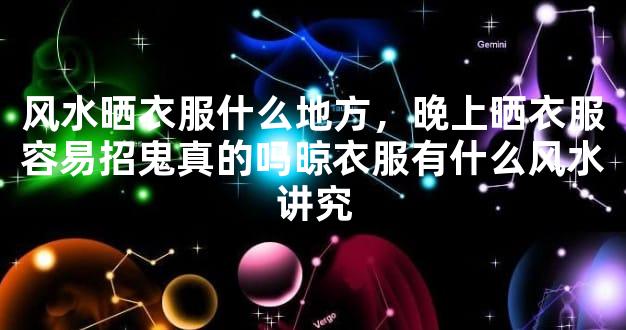 风水晒衣服什么地方，晚上晒衣服容易招鬼真的吗晾衣服有什么风水讲究